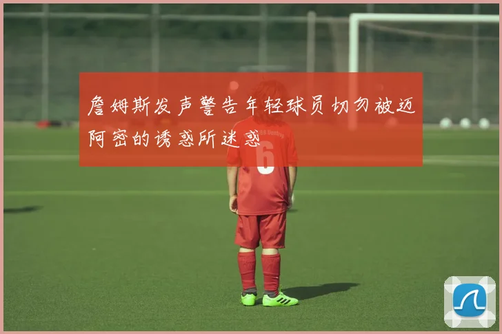 詹姆斯发声警告年轻球员切勿被迈阿密的诱惑所迷惑