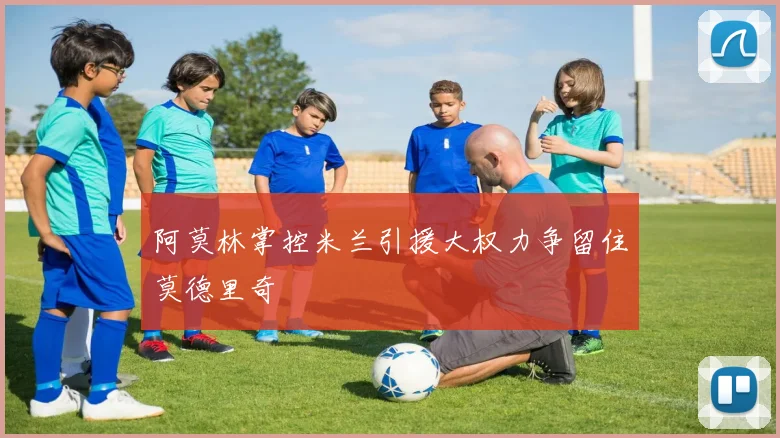 阿莫林掌控米兰引援大权力争留住莫德里奇