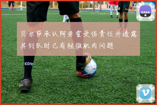 贝尔萨承认阿劳霍受伤责任并透露其到队时已有轻微肌肉问题
