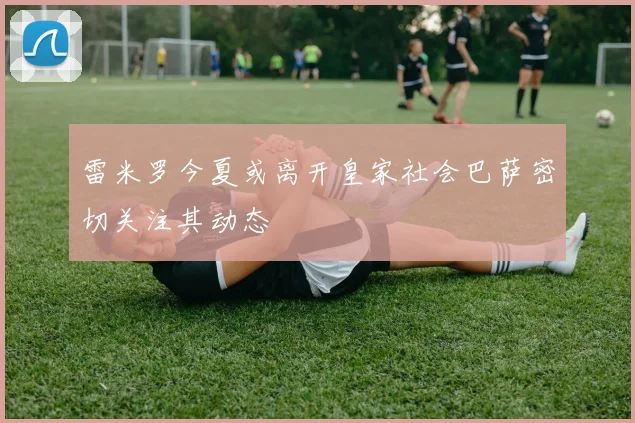 雷米罗今夏或离开皇家社会巴萨密切关注其动态
