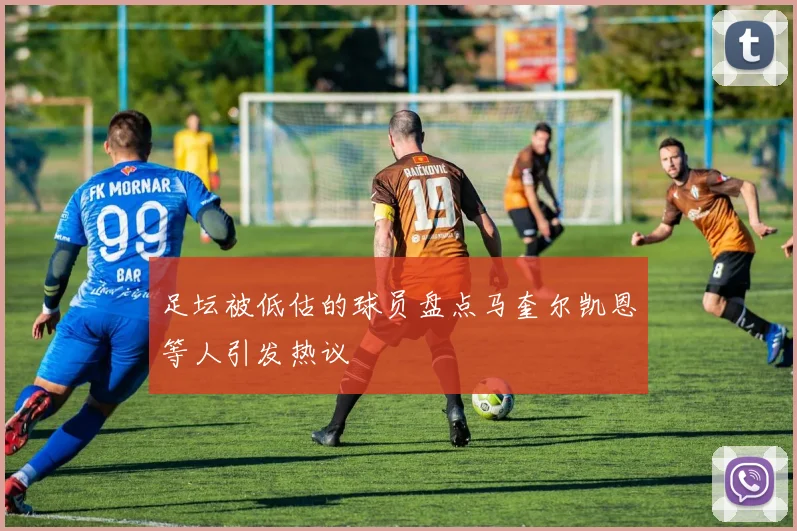 足坛被低估的球员盘点马奎尔凯恩等人引发热议