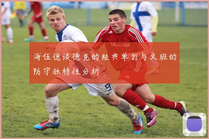 海伍德谈德克的经典单打与文班的防守独特性分析