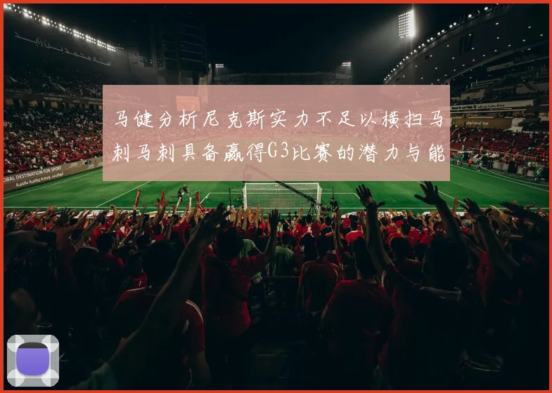 马健分析尼克斯实力不足以横扫马刺马刺具备赢得G3比赛的潜力与能力