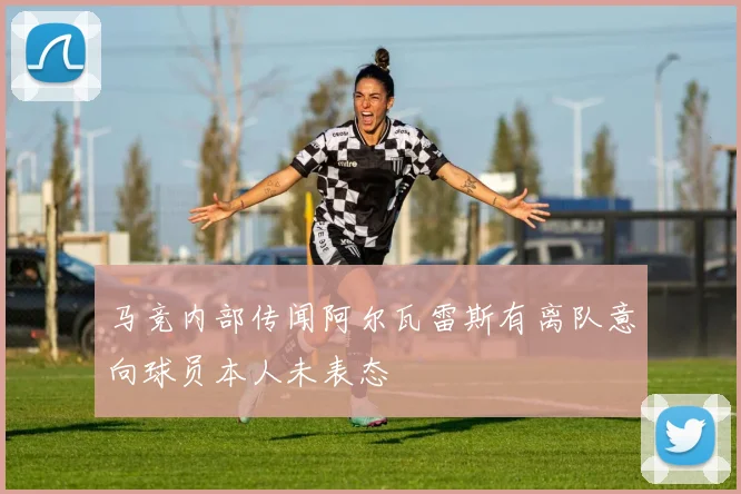 马竞内部传闻阿尔瓦雷斯有离队意向球员本人未表态