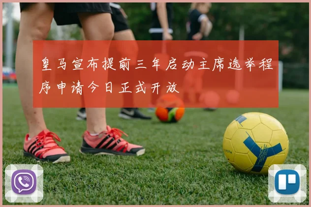 皇马宣布提前三年启动主席选举程序申请今日正式开放