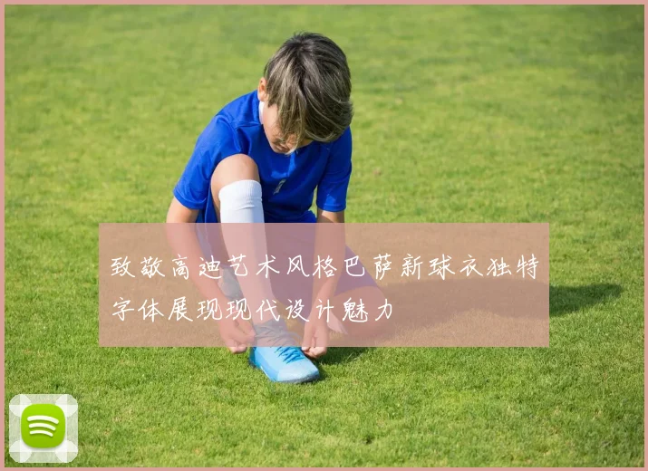 致敬高迪艺术风格巴萨新球衣独特字体展现现代设计魅力
