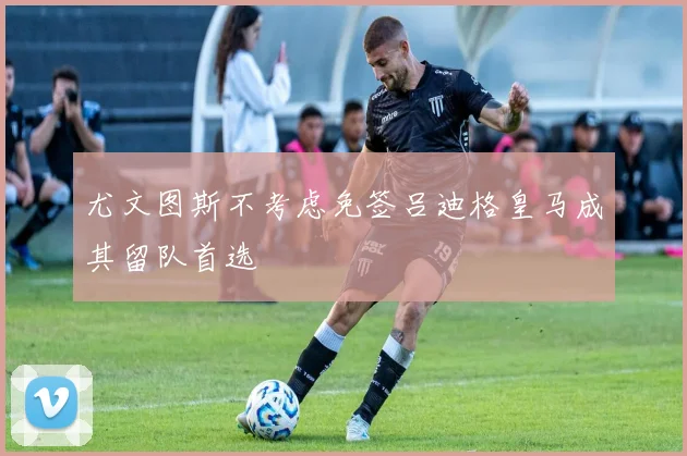 尤文图斯不考虑免签吕迪格皇马成其留队首选