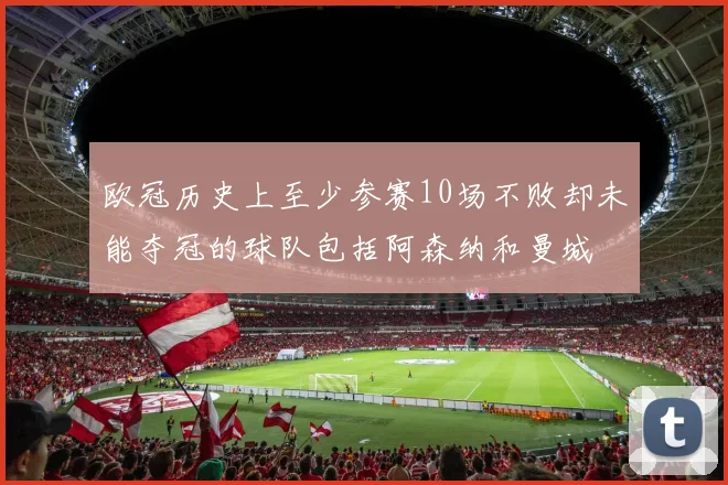欧冠历史上至少参赛10场不败却未能夺冠的球队包括阿森纳和曼城