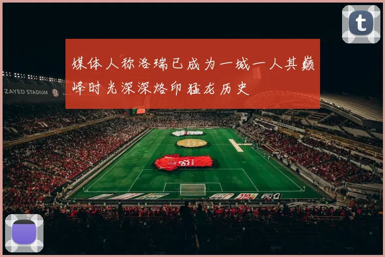 媒体人称洛瑞已成为一城一人其巅峰时光深深烙印猛龙历史
