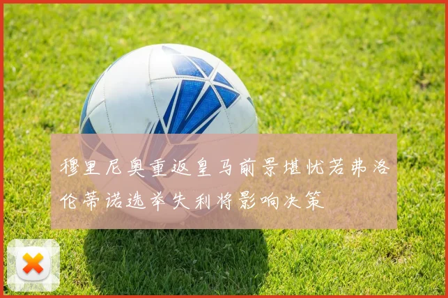 穆里尼奥重返皇马前景堪忧若弗洛伦蒂诺选举失利将影响决策
