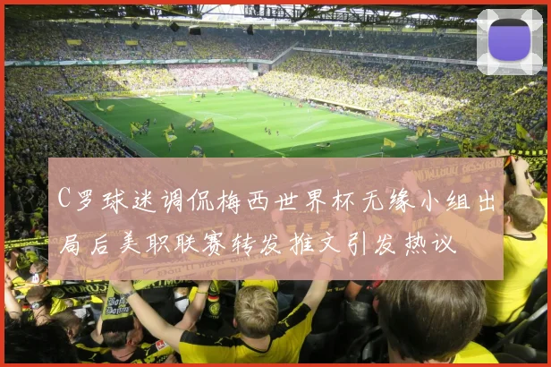 C罗球迷调侃梅西世界杯无缘小组出局后美职联赛转发推文引发热议