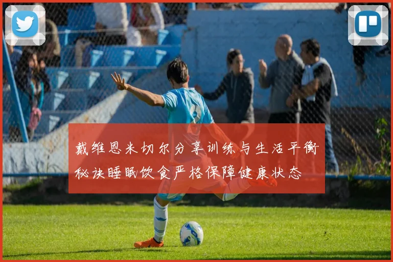 戴维恩米切尔分享训练与生活平衡秘诀睡眠饮食严格保障健康状态