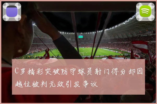 C罗精彩突破防守球员射门得分却因越位被判无效引发争议