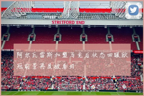 阿尔瓦雷斯加盟马竞后状态回暖欧冠前景再度被看好