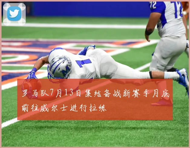 罗马队7月13日集结备战新赛季月底前往威尔士进行拉练