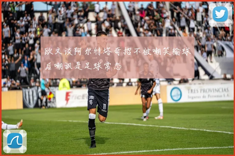 欧文谈阿尔特塔奇招不被嘲笑输球后嘲讽是足球常态
