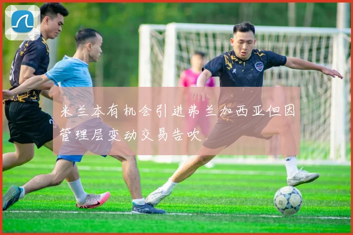 米兰本有机会引进弗兰加西亚但因管理层变动交易告吹