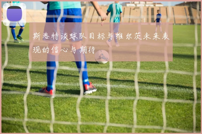 斯洛特谈球队目标与维尔茨未来表现的信心与期待