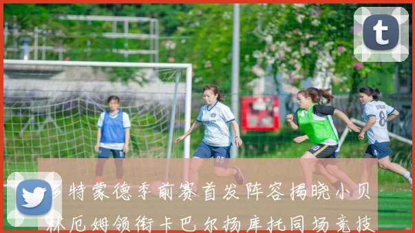 多特蒙德季前赛首发阵容揭晓小贝林厄姆领衔卡巴尔扬库托同场竞技