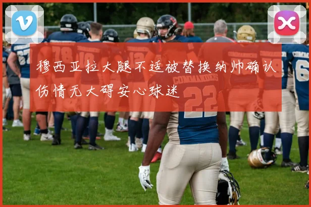 穆西亚拉大腿不适被替换纳帅确认伤情无大碍安心球迷