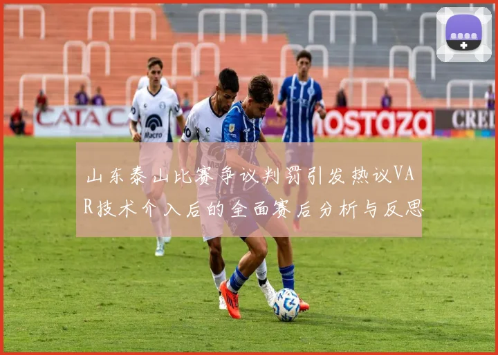 山东泰山比赛争议判罚引发热议VAR技术介入后的全面赛后分析与反思