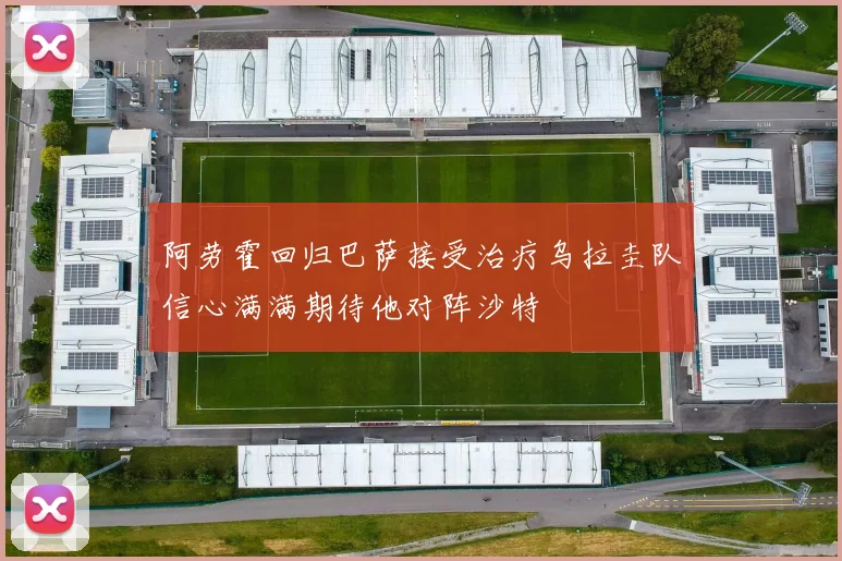 阿劳霍回归巴萨接受治疗乌拉圭队信心满满期待他对阵沙特