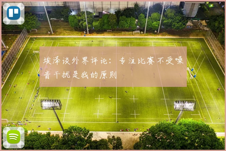 埃泽谈外界评论：专注比赛不受噪音干扰是我的原则