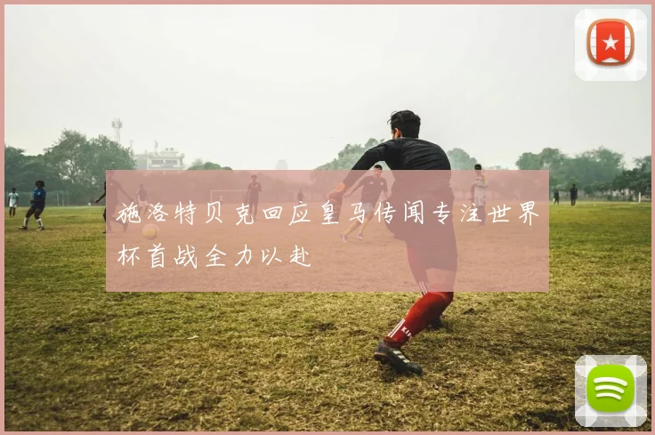 施洛特贝克回应皇马传闻专注世界杯首战全力以赴