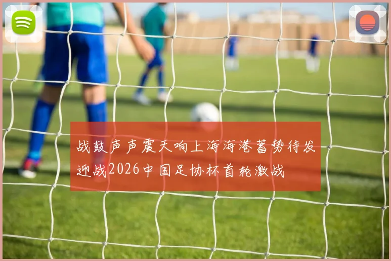 战鼓声声震天响上海海港蓄势待发迎战2026中国足协杯首轮激战