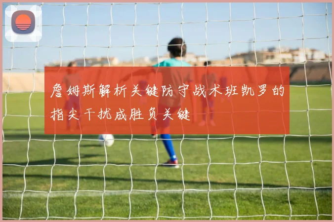 詹姆斯解析关键防守战术班凯罗的指尖干扰成胜负关键
