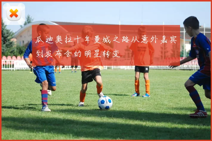 瓜迪奥拉十年曼城之路从意外嘉宾到发布会的明星转变