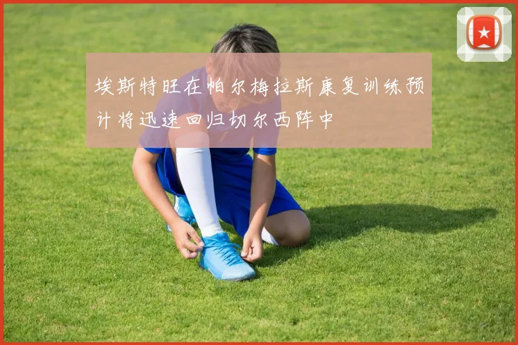埃斯特旺在帕尔梅拉斯康复训练预计将迅速回归切尔西阵中