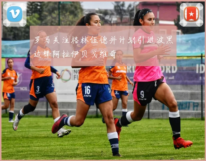 罗马关注格林伍德并计划引进波黑边锋阿拉伊贝戈维奇