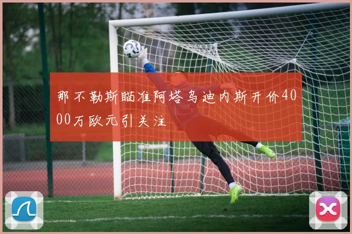 那不勒斯瞄准阿塔乌迪内斯开价4000万欧元引关注