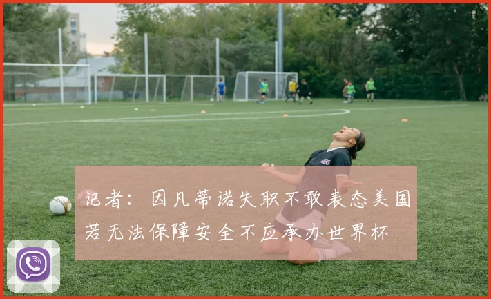 记者：因凡蒂诺失职不敢表态美国若无法保障安全不应承办世界杯