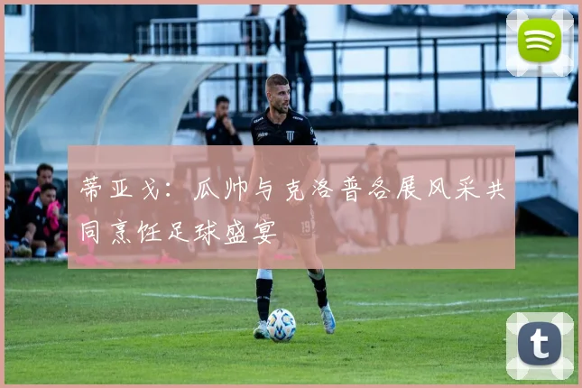 蒂亚戈：瓜帅与克洛普各展风采共同烹饪足球盛宴