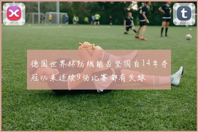 德国世界杯防线能否坚固自14年夺冠以来连续9场比赛都有失球