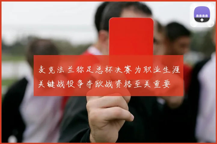 麦克法兰称足总杯决赛为职业生涯关键战役争夺欧战资格至关重要